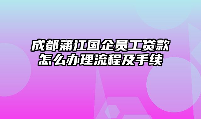 成都蒲江国企员工贷款怎么办理流程及手续