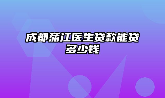 成都蒲江医生贷款能贷多少钱