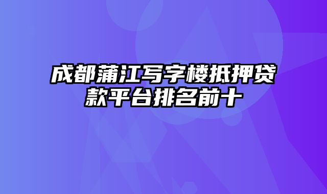 成都蒲江写字楼抵押贷款平台排名前十