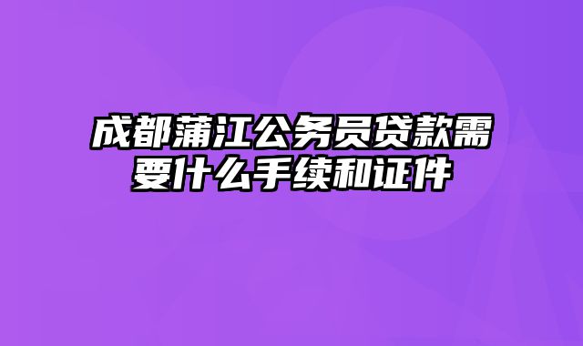 成都蒲江公务员贷款需要什么手续和证件