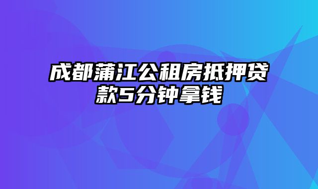 成都蒲江公租房抵押贷款5分钟拿钱