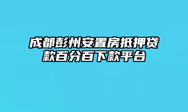 成都彭州安置房抵押贷款百分百下款平台