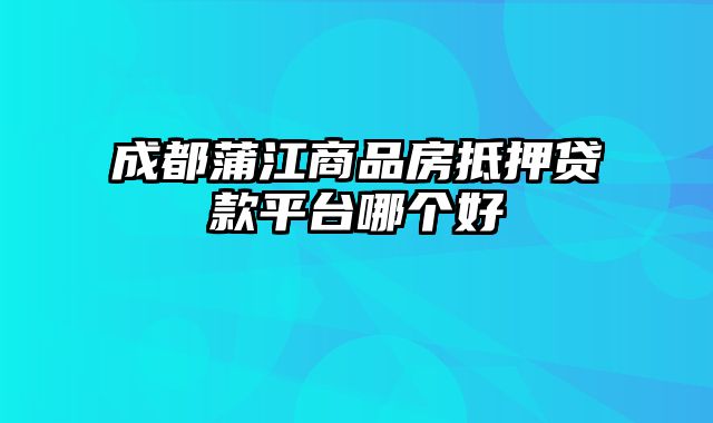 成都蒲江商品房抵押贷款平台哪个好