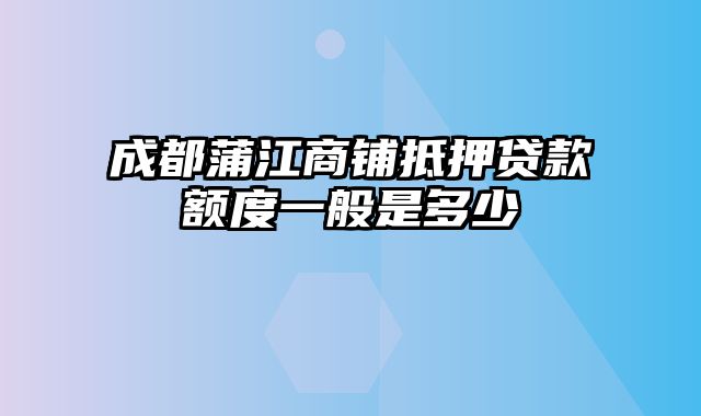 成都蒲江商铺抵押贷款额度一般是多少