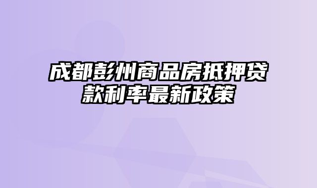 成都彭州商品房抵押贷款利率最新政策