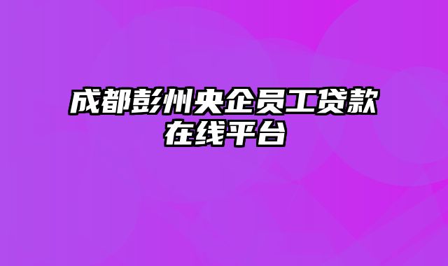 成都彭州央企员工贷款在线平台