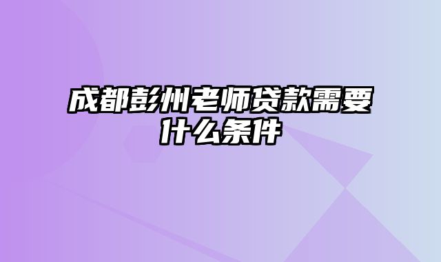 成都彭州老师贷款需要什么条件