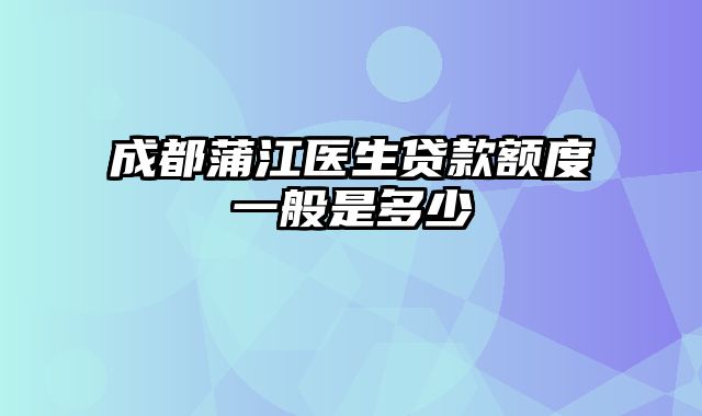 成都蒲江医生贷款额度一般是多少