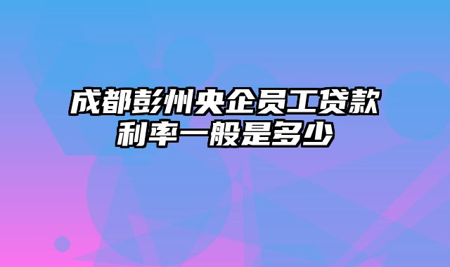 成都彭州央企员工贷款利率一般是多少