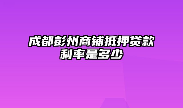 成都彭州商铺抵押贷款利率是多少