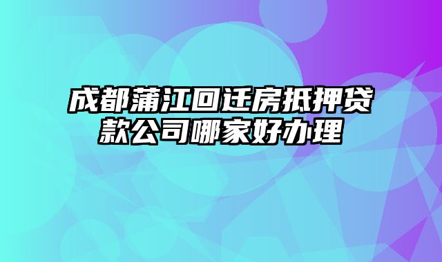 成都蒲江回迁房抵押贷款公司哪家好办理