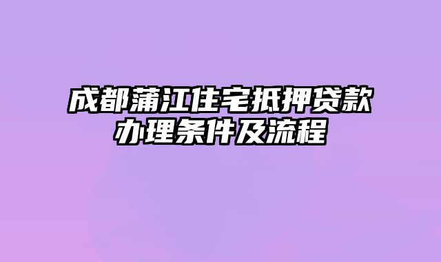 成都蒲江住宅抵押贷款办理条件及流程