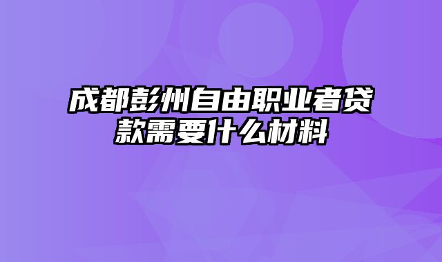 成都彭州自由职业者贷款需要什么材料