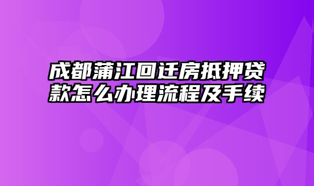 成都蒲江回迁房抵押贷款怎么办理流程及手续