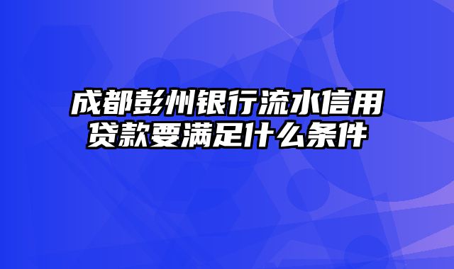 成都彭州银行流水信用贷款要满足什么条件