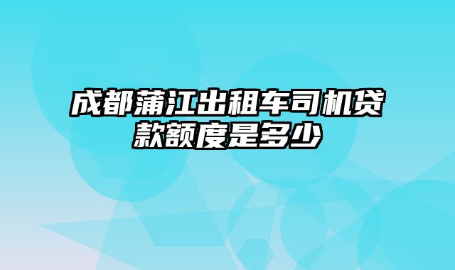 成都蒲江出租车司机贷款额度是多少