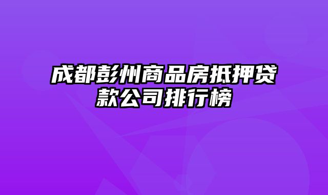 成都彭州商品房抵押贷款公司排行榜