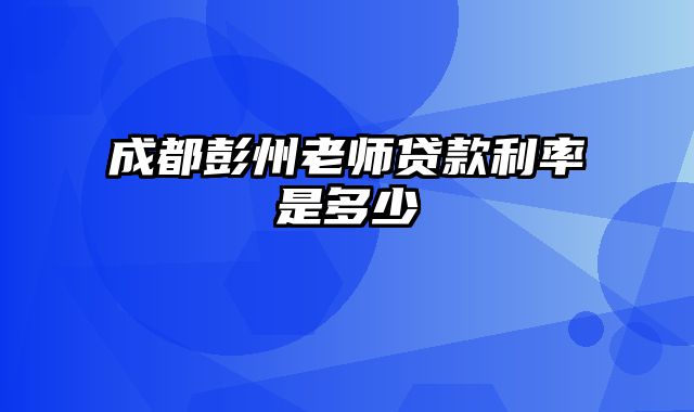 成都彭州老师贷款利率是多少