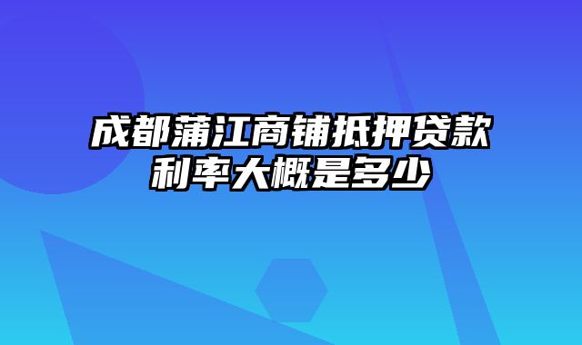 成都蒲江商铺抵押贷款利率大概是多少