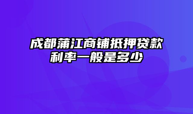 成都蒲江商铺抵押贷款利率一般是多少