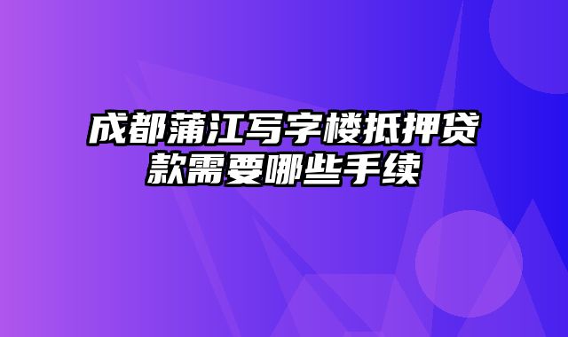 成都蒲江写字楼抵押贷款需要哪些手续