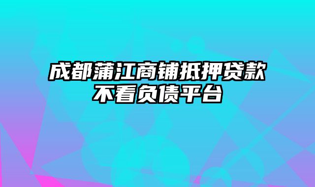 成都蒲江商铺抵押贷款不看负债平台