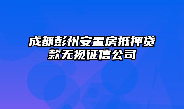 成都彭州安置房抵押贷款无视征信公司