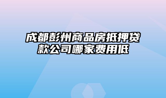 成都彭州商品房抵押贷款公司哪家费用低