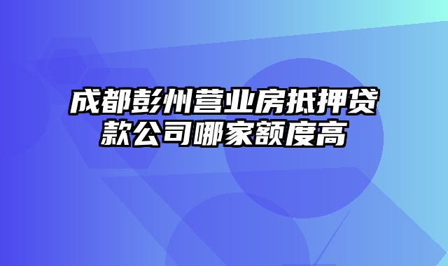 成都彭州营业房抵押贷款公司哪家额度高