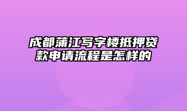 成都蒲江写字楼抵押贷款申请流程是怎样的