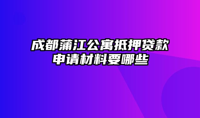 成都蒲江公寓抵押贷款申请材料要哪些