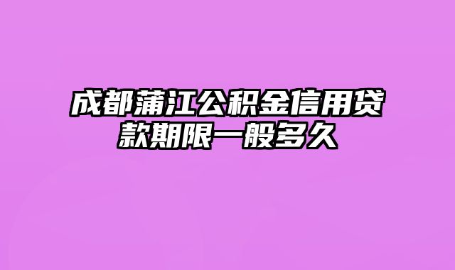 成都蒲江公积金信用贷款期限一般多久