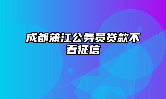 成都蒲江公务员贷款不看征信