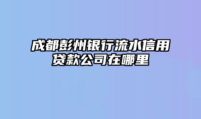 成都彭州银行流水信用贷款公司在哪里