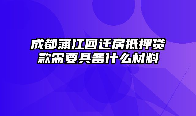 成都蒲江回迁房抵押贷款需要具备什么材料