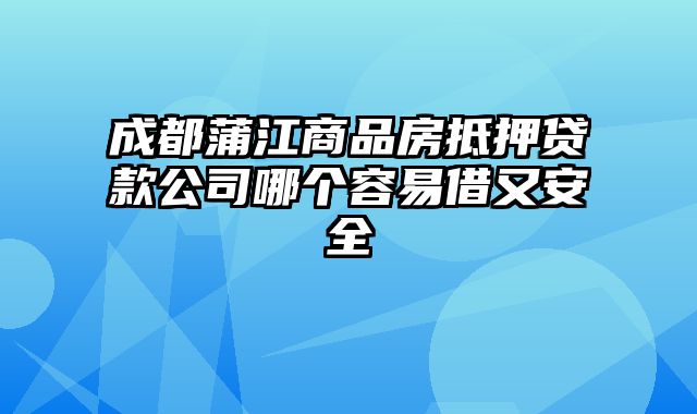 成都蒲江商品房抵押贷款公司哪个容易借又安全