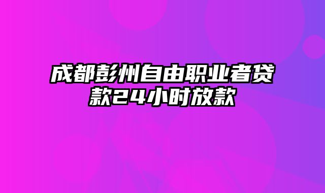 成都彭州自由职业者贷款24小时放款