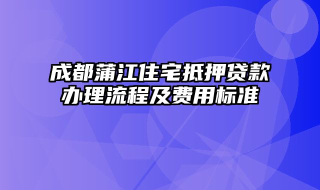 成都蒲江住宅抵押贷款办理流程及费用标准