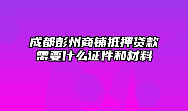 成都彭州商铺抵押贷款需要什么证件和材料