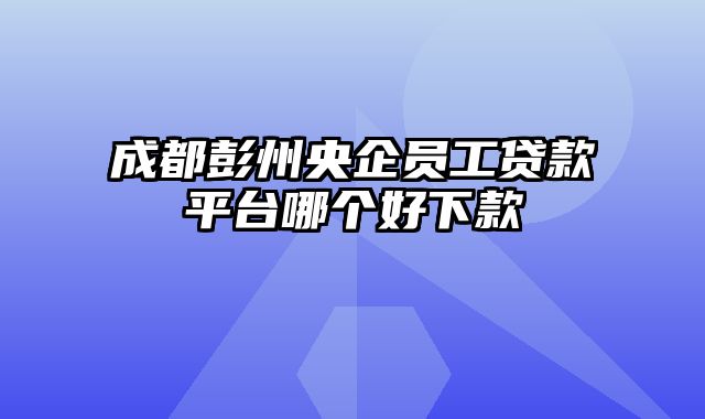 成都彭州央企员工贷款平台哪个好下款