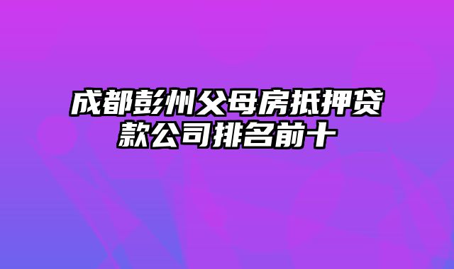 成都彭州父母房抵押贷款公司排名前十