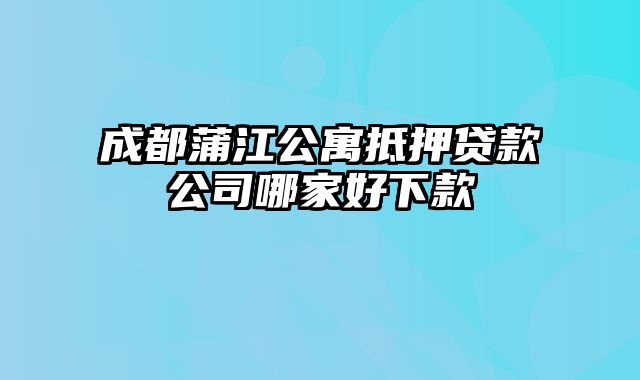 成都蒲江公寓抵押贷款公司哪家好下款