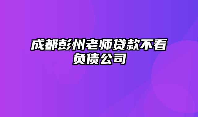 成都彭州老师贷款不看负债公司