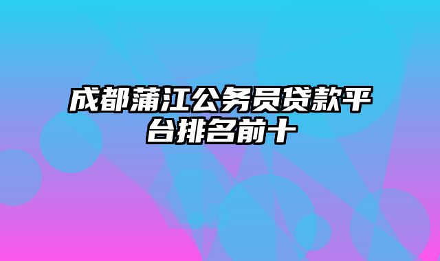 成都蒲江公务员贷款平台排名前十