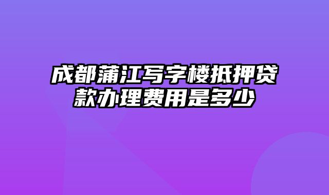 成都蒲江写字楼抵押贷款办理费用是多少