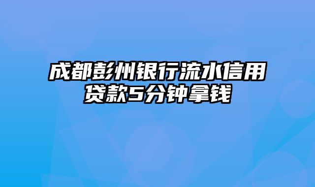 成都彭州银行流水信用贷款5分钟拿钱