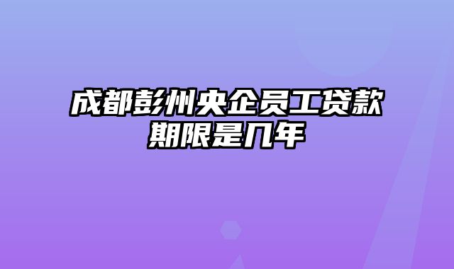 成都彭州央企员工贷款期限是几年