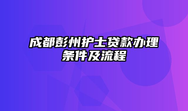 成都彭州护士贷款办理条件及流程