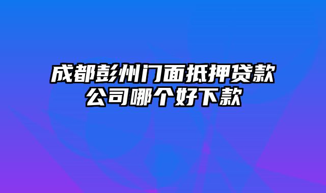 成都彭州门面抵押贷款公司哪个好下款