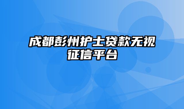 成都彭州护士贷款无视征信平台